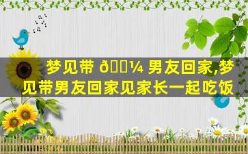 梦见带 🐼 男友回家,梦见带男友回家见家长一起吃饭